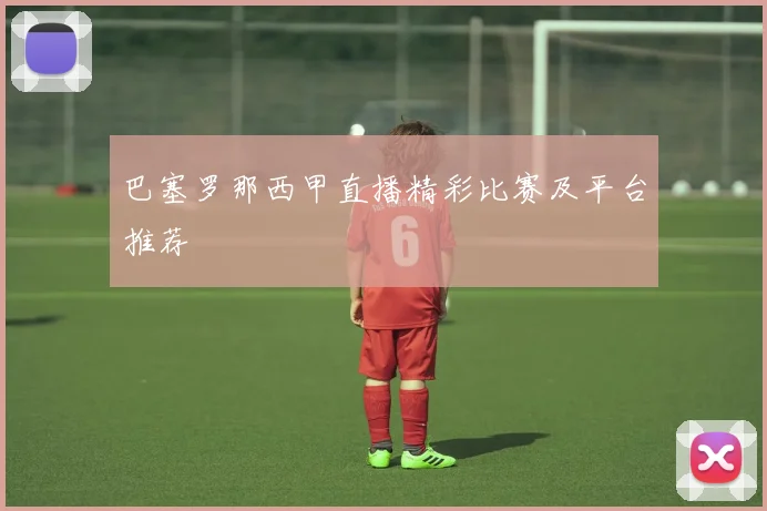 巴塞罗那西甲直播精彩比赛及平台推荐