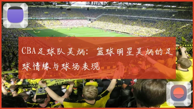 CBA足球队吴炳：篮球明星吴炳的足球情缘与球场表现