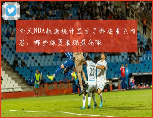 今天NBA数据统计显示了哪些重点内容，哪些球员表现最亮眼