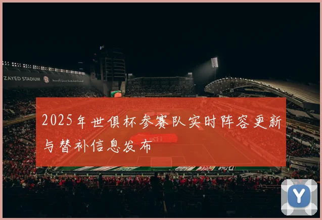 2025年世俱杯参赛队实时阵容更新与替补信息发布