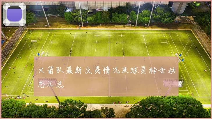 火箭队最新交易情况及球员转会动态汇总