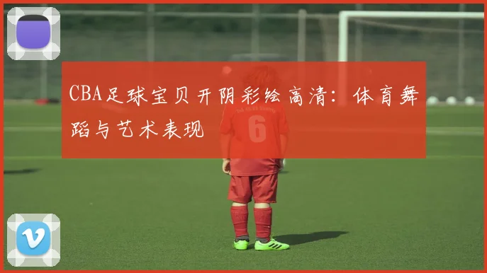 CBA足球宝贝开阴彩绘高清：体育舞蹈与艺术表现