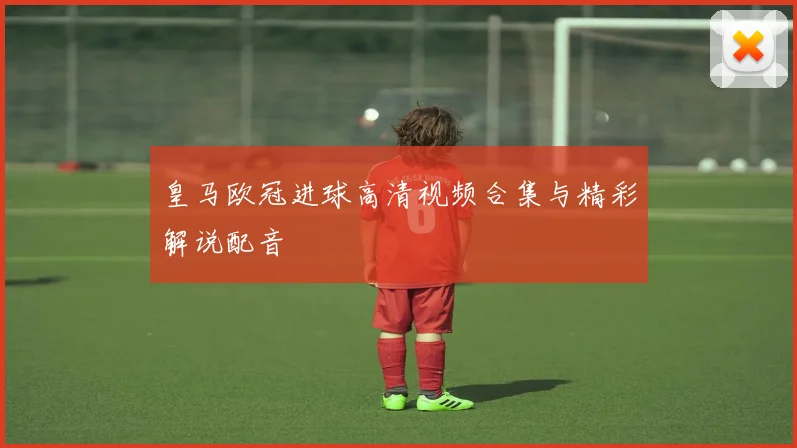 皇马欧冠进球高清视频合集与精彩解说配音