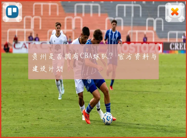 贵州是否拥有CBA球队？官方资料与建设计划