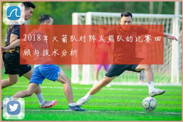 2018年火箭队对阵灰熊队的比赛回顾与技术分析