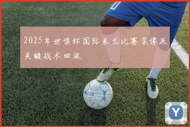 2025年世俱杯国际米兰比赛录像及关键战术回放