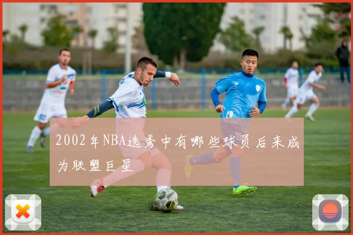 2002年NBA选秀中有哪些球员后来成为联盟巨星