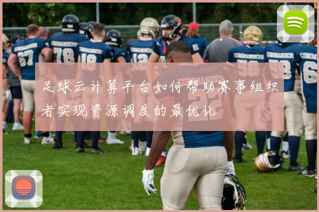 足球云计算平台如何帮助赛事组织者实现资源调度的最优化
