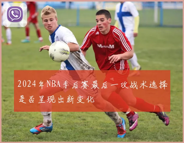 2024年NBA季后赛最后一攻战术选择是否呈现出新变化