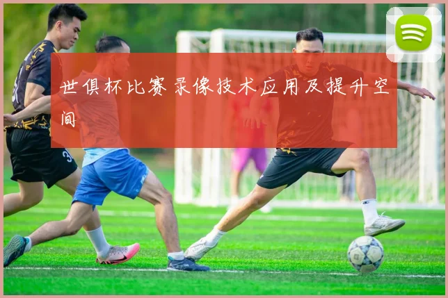 世俱杯比赛录像技术应用及提升空间