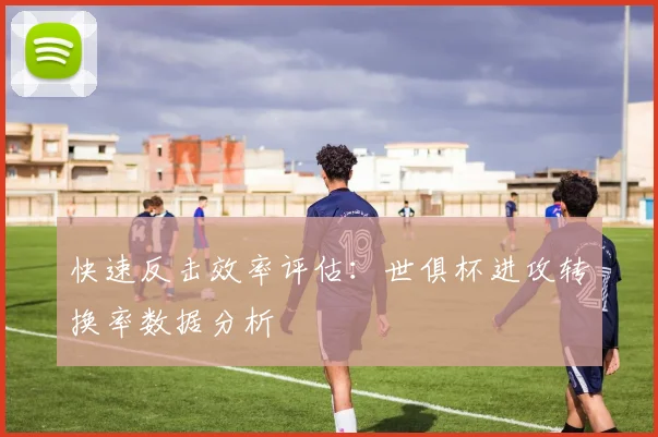 快速反击效率评估：世俱杯进攻转换率数据分析