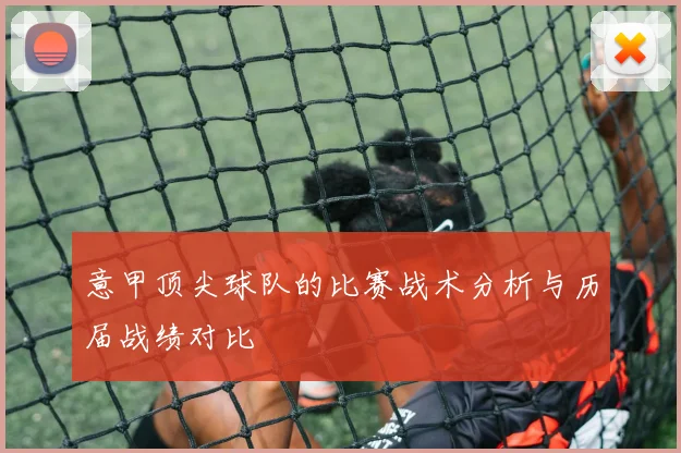 意甲顶尖球队的比赛战术分析与历届战绩对比