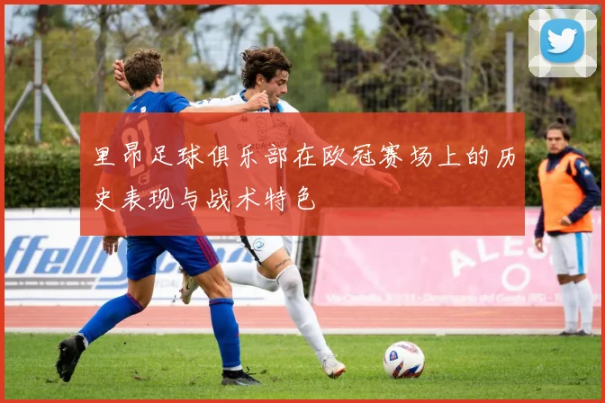 里昂足球俱乐部在欧冠赛场上的历史表现与战术特色